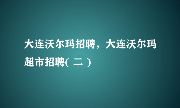 大连沃尔玛招聘，大连沃尔玛超市招聘( 二 )