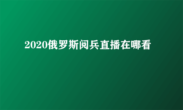 2020俄罗斯阅兵直播在哪看