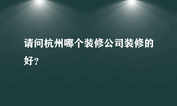 请问杭州哪个装修公司装修的好？