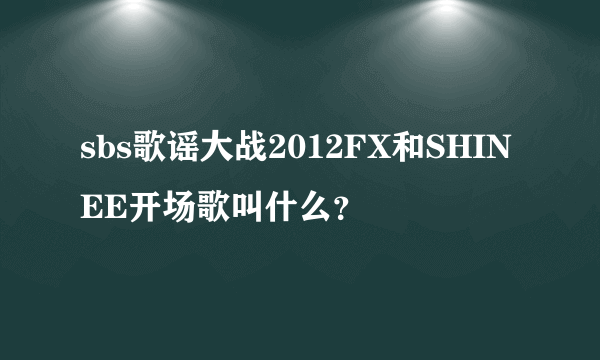 sbs歌谣大战2012FX和SHINEE开场歌叫什么？