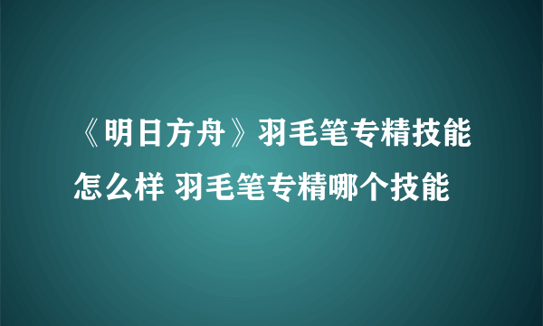 《明日方舟》羽毛笔专精技能怎么样 羽毛笔专精哪个技能