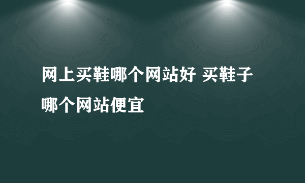 网上买鞋哪个网站好 买鞋子哪个网站便宜