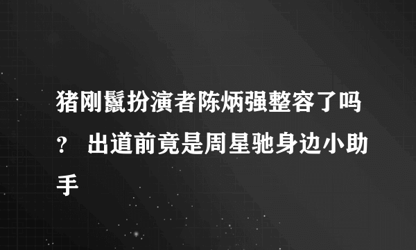 猪刚鬣扮演者陈炳强整容了吗？ 出道前竟是周星驰身边小助手