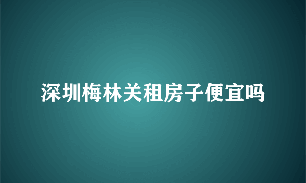 深圳梅林关租房子便宜吗