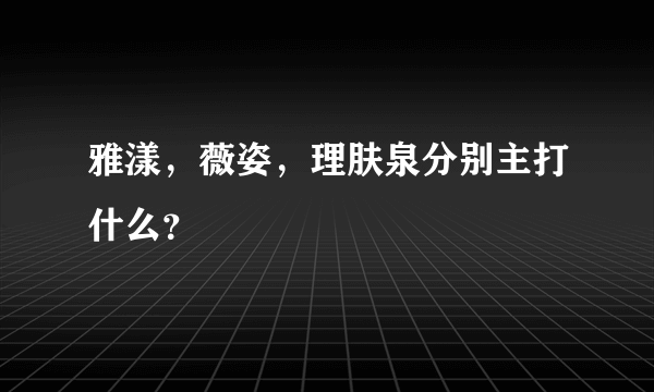 雅漾，薇姿，理肤泉分别主打什么？