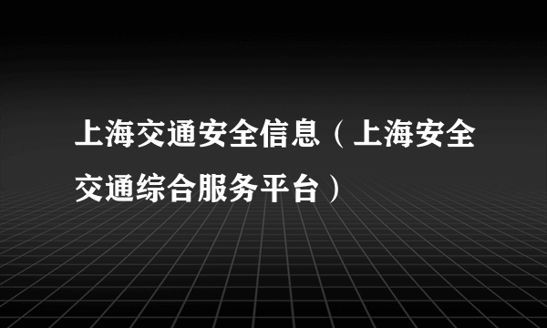 上海交通安全信息（上海安全交通综合服务平台）