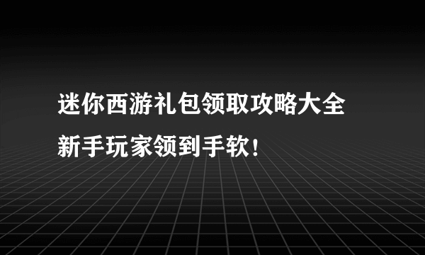 迷你西游礼包领取攻略大全 新手玩家领到手软！