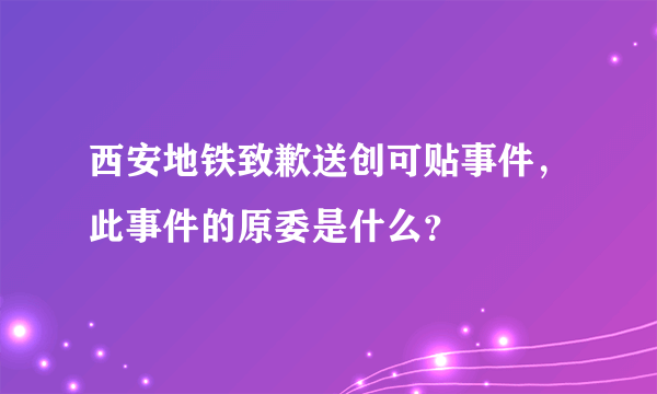 西安地铁致歉送创可贴事件，此事件的原委是什么？
