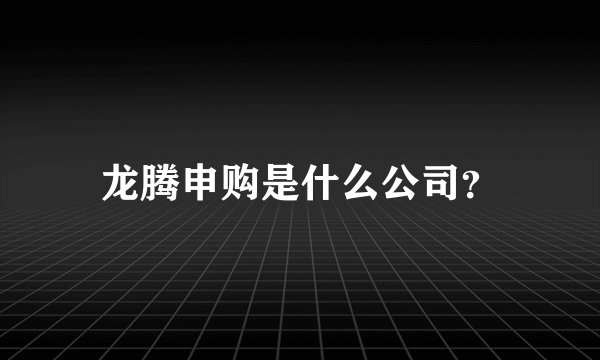 龙腾申购是什么公司？