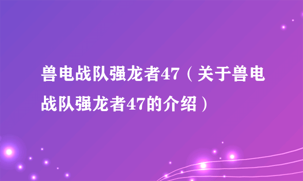 兽电战队强龙者47（关于兽电战队强龙者47的介绍）