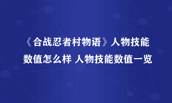 《合战忍者村物语》人物技能数值怎么样 人物技能数值一览