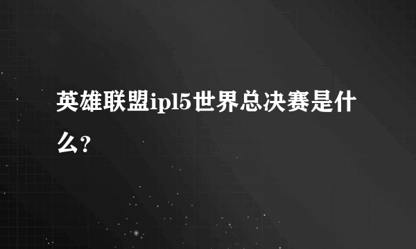 英雄联盟ipl5世界总决赛是什么？