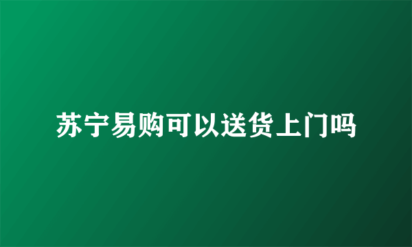 苏宁易购可以送货上门吗