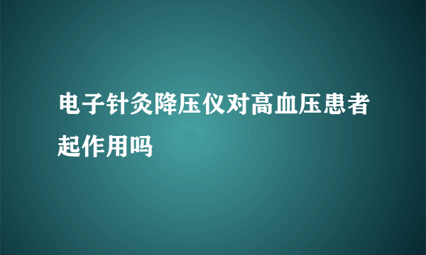 电子针灸降压仪对高血压患者起作用吗