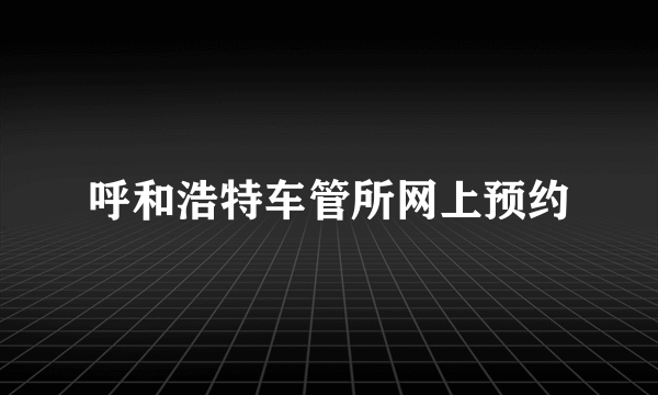 呼和浩特车管所网上预约