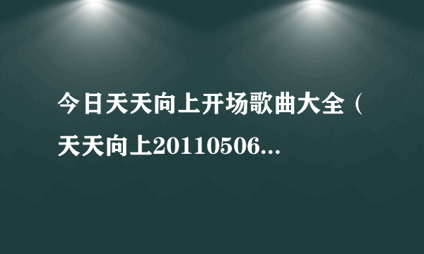 今日天天向上开场歌曲大全（天天向上20110506开场音乐叫什么）