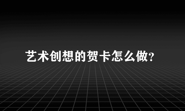 艺术创想的贺卡怎么做？