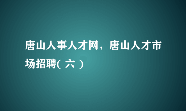 唐山人事人才网，唐山人才市场招聘( 六 )