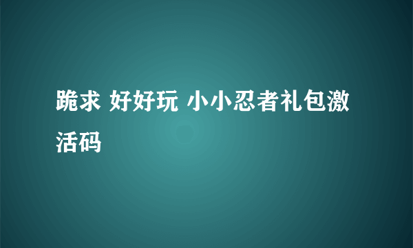 跪求 好好玩 小小忍者礼包激活码