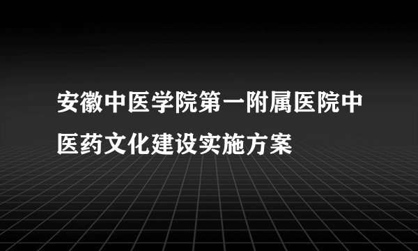 安徽中医学院第一附属医院中医药文化建设实施方案