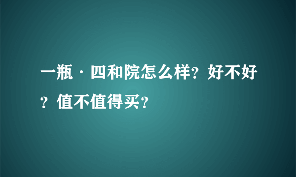 一瓶·四和院怎么样？好不好？值不值得买？
