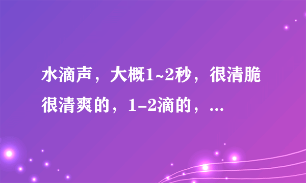 水滴声，大概1~2秒，很清脆很清爽的，1-2滴的，作为手机短信铃声。只要1-2滴的，