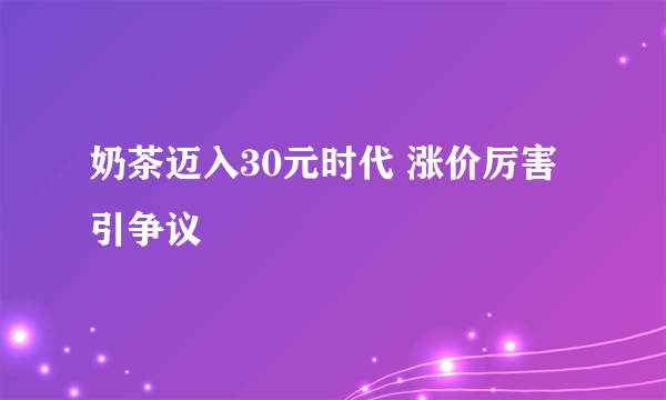 奶茶迈入30元时代 涨价厉害引争议