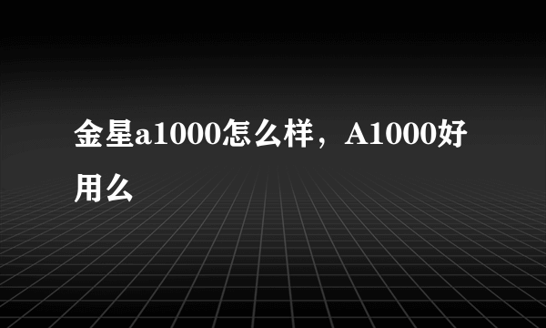 金星a1000怎么样，A1000好用么