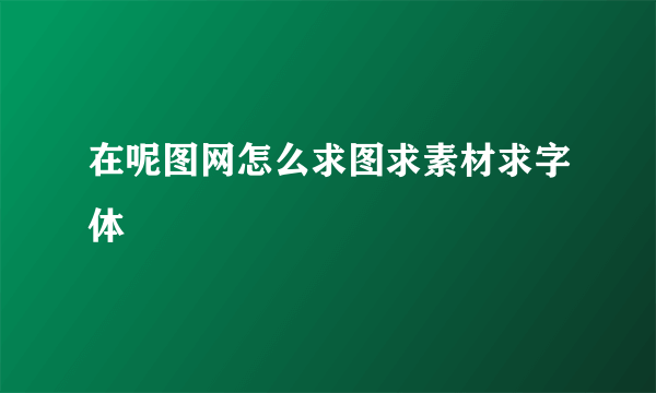 在呢图网怎么求图求素材求字体