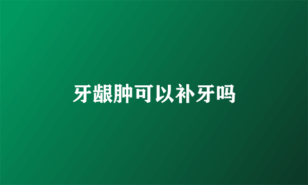 牙龈肿可以补牙吗