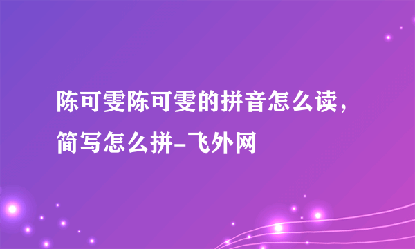 陈可雯陈可雯的拼音怎么读，简写怎么拼-飞外网