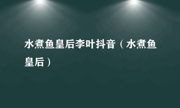 水煮鱼皇后李叶抖音（水煮鱼皇后）