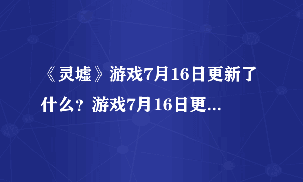《灵墟》游戏7月16日更新了什么？游戏7月16日更新内容一览