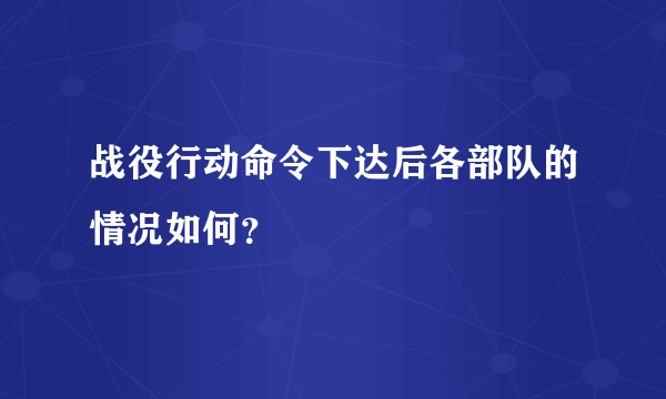 战役行动命令下达后各部队的情况如何？