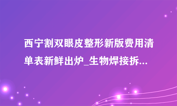 西宁割双眼皮整形新版费用清单表新鲜出炉_生物焊接拆线后能恢复以前的双眼皮吗？