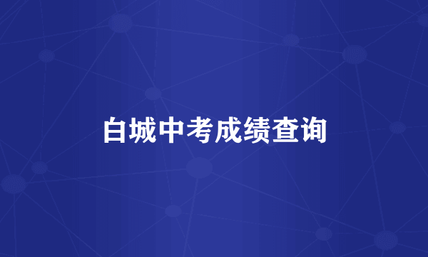 白城中考成绩查询