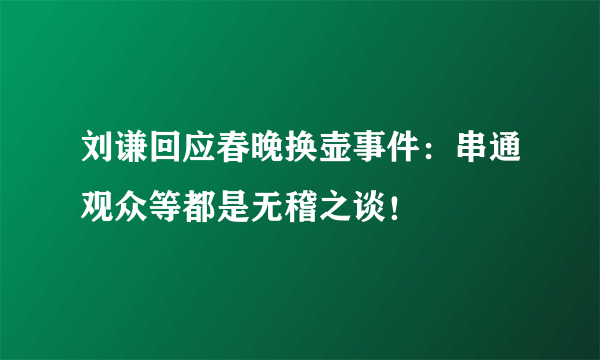 刘谦回应春晚换壶事件：串通观众等都是无稽之谈！