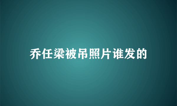 乔任梁被吊照片谁发的