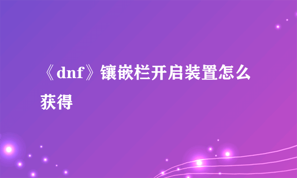 《dnf》镶嵌栏开启装置怎么获得