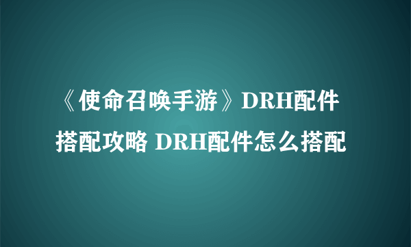 《使命召唤手游》DRH配件搭配攻略 DRH配件怎么搭配