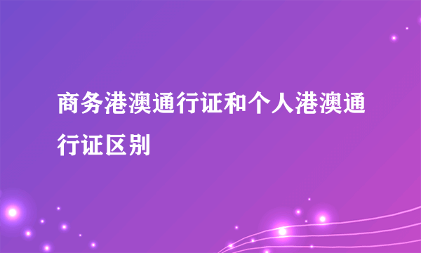 商务港澳通行证和个人港澳通行证区别