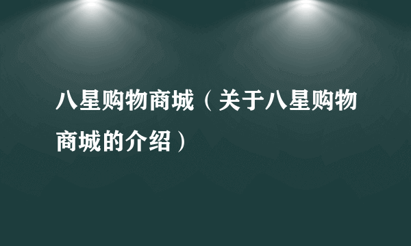 八星购物商城（关于八星购物商城的介绍）