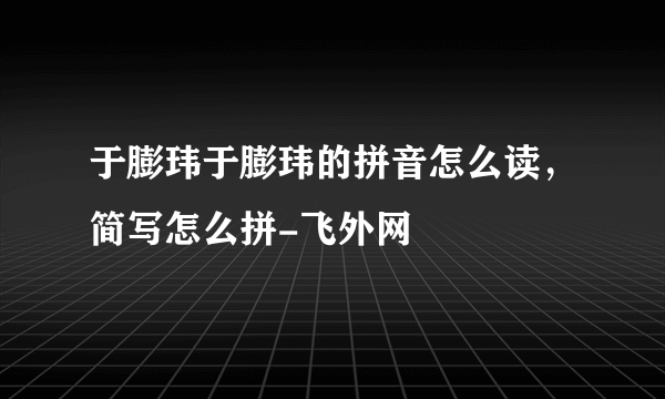 于膨玮于膨玮的拼音怎么读，简写怎么拼-飞外网