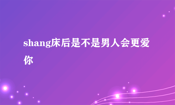 shang床后是不是男人会更爱你