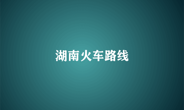 湖南火车路线