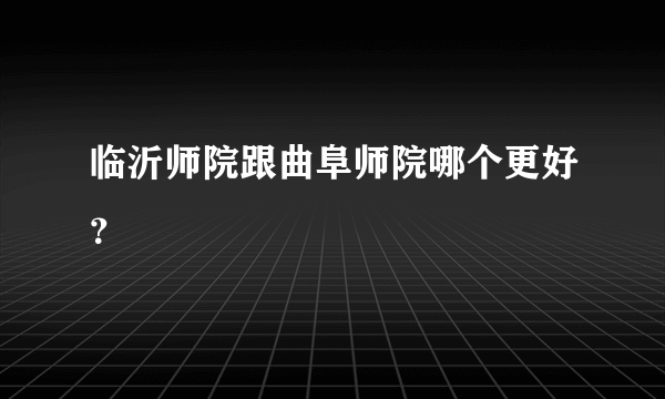 临沂师院跟曲阜师院哪个更好？