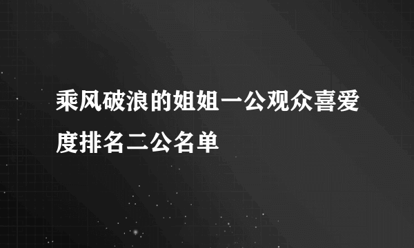 乘风破浪的姐姐一公观众喜爱度排名二公名单