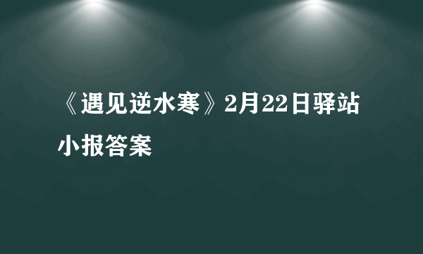《遇见逆水寒》2月22日驿站小报答案