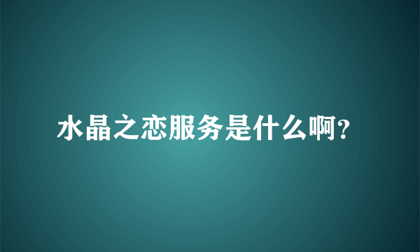 水晶之恋服务是什么啊？