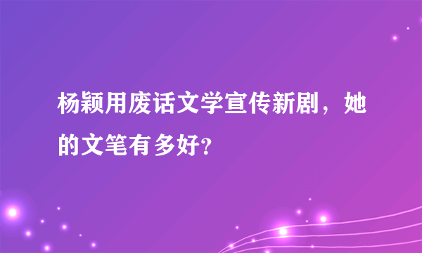 杨颖用废话文学宣传新剧，她的文笔有多好？